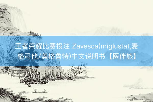 王者荣耀比赛投注 Zavesca(miglustat，麦格司他/美格鲁特)中文说明书【医伴旅】