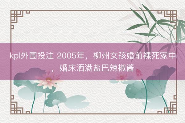 kpl外围投注 2005年，柳州女孩婚前裸死家中，婚床洒满盐巴辣椒酱
