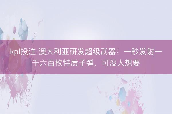kpl投注 澳大利亚研发超级武器：一秒发射一千六百枚特质子弹，可没人想要