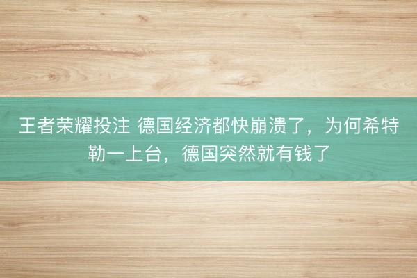 王者荣耀投注 德国经济都快崩溃了，为何希特勒一上台，德国突然就有钱了