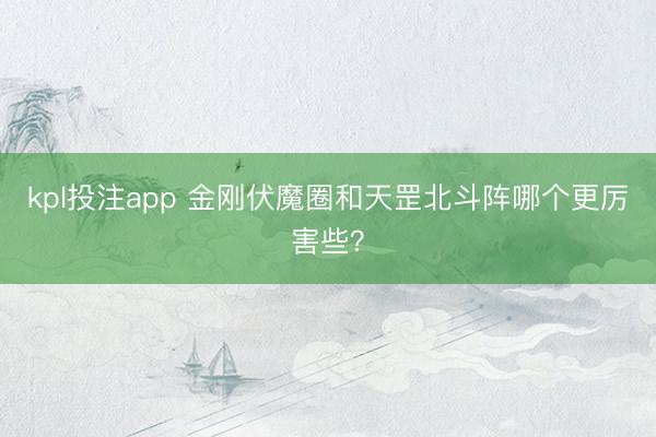 kpl投注app 金刚伏魔圈和天罡北斗阵哪个更厉害些?