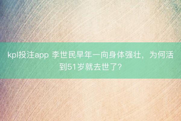 kpl投注app 李世民早年一向身体强壮,为何活到51岁就去世了?