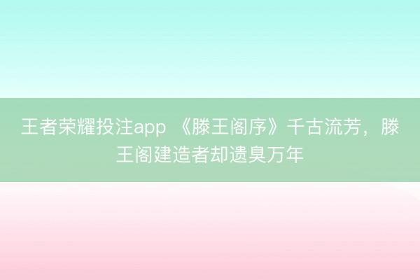 王者荣耀投注app 《滕王阁序》千古流芳,滕王阁建造者却遗臭万年