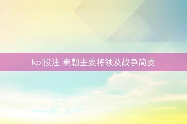 kpl投注 秦朝主要将领及战争简要
