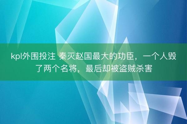 kpl外围投注 秦灭赵国最大的功臣，一个人毁了两个名将，最后却被盗贼杀害