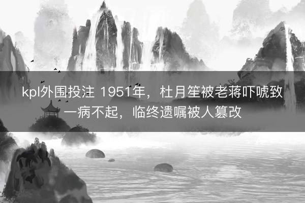 kpl外围投注 1951年，杜月笙被老蒋吓唬致一病不起，临终遗嘱被人篡改