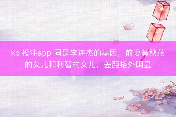 kpl投注app 同是李连杰的基因，前妻黄秋燕的女儿和利智的女儿，差距格外明显