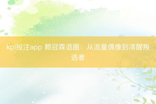 kpl投注app 赖冠霖退圈：从流量偶像到清醒叛逃者