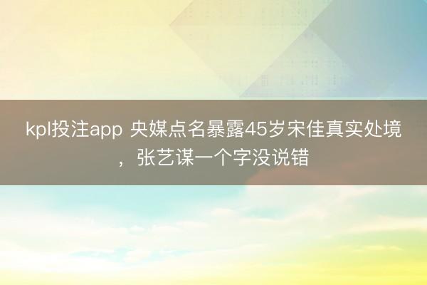 kpl投注app 央媒点名暴露45岁宋佳真实处境,张艺谋一个字没说错