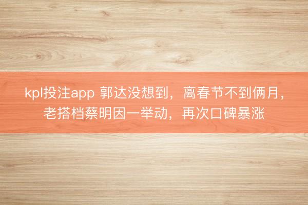 kpl投注app 郭达没想到，离春节不到俩月，老搭档蔡明因一举动，再次口碑暴涨