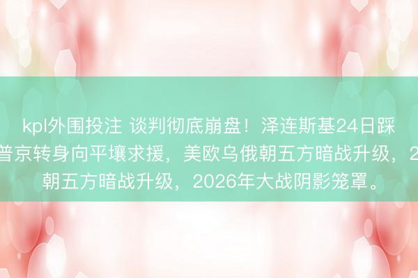 kpl外围投注 谈判彻底崩盘！泽连斯基24日踩碎俄罗斯最后红线，普京转身向平壤求援，美欧乌俄朝五方暗战升级，2026年大战阴影笼罩。