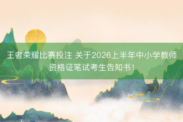 王者荣耀比赛投注 关于2026上半年中小学教师资格证笔试考生告知书!