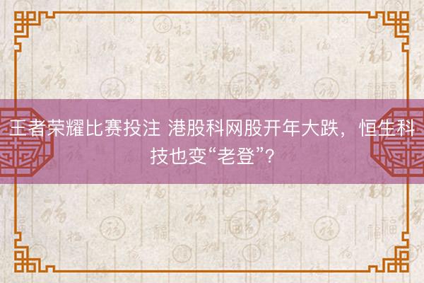 王者荣耀比赛投注 港股科网股开年大跌，恒生科技也变“老登”？