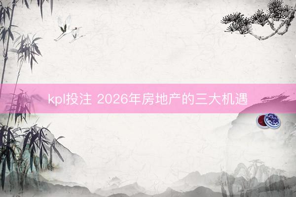 kpl投注 2026年房地产的三大机遇
