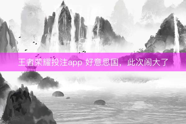 王者荣耀投注app 好意思国，此次闹大了