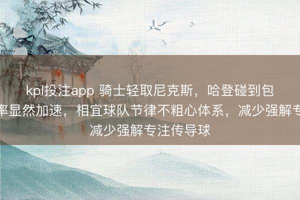 kpl投注app 骑士轻取尼克斯，哈登碰到包夹出球速率显然加速，相宜球队节律不粗心体系，减少强解专注传导球