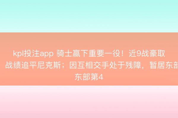 kpl投注app 骑士赢下重要一役！近9战豪取8胜，战绩追平尼克斯；因互相交手处于残障，暂居东部第4