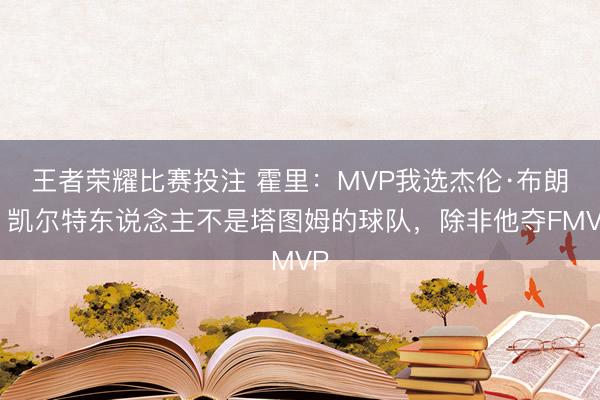 王者荣耀比赛投注 霍里：MVP我选杰伦·布朗！凯尔特东说念主不是塔图姆的球队，除非他夺FMVP