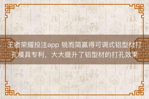 王者荣耀投注app 锐而简赢得可调式铝型材打孔模具专利，大大提升了铝型材的打孔效果