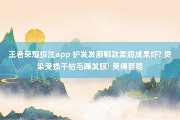 王者荣耀投注app 护发发膜哪款柔润成果好? 烫染受损干枯毛躁发膜! 莫得套路