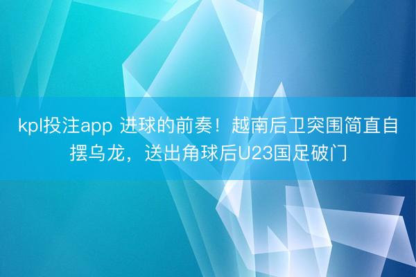 kpl投注app 进球的前奏！越南后卫突围简直自摆乌龙，送出角球后U23国足破门