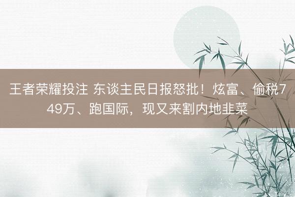 王者荣耀投注 东谈主民日报怒批！炫富、偷税749万、跑国际，现又来割内地韭菜