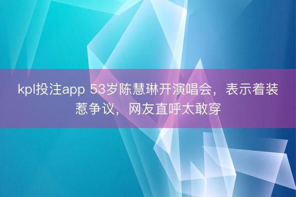 kpl投注app 53岁陈慧琳开演唱会,表示着装惹争议,网友直呼太敢穿