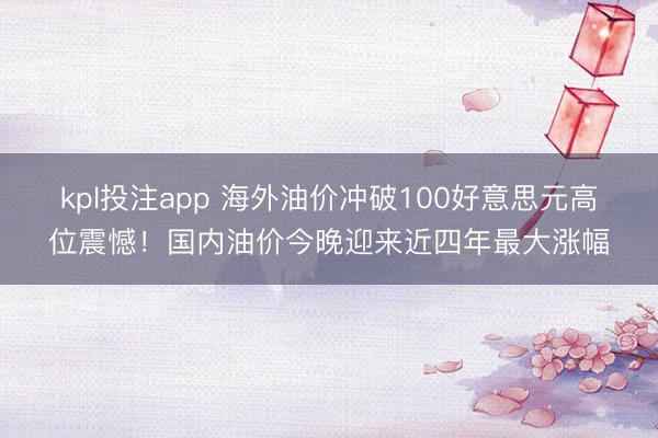 kpl投注app 海外油价冲破100好意思元高位震憾！国内油价今晚迎来近四年最大涨幅