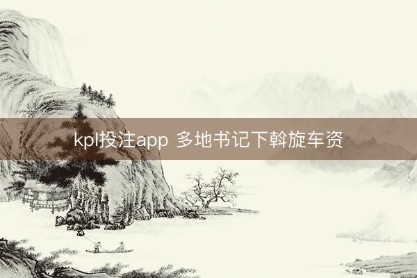 kpl投注app 多地书记下斡旋车资