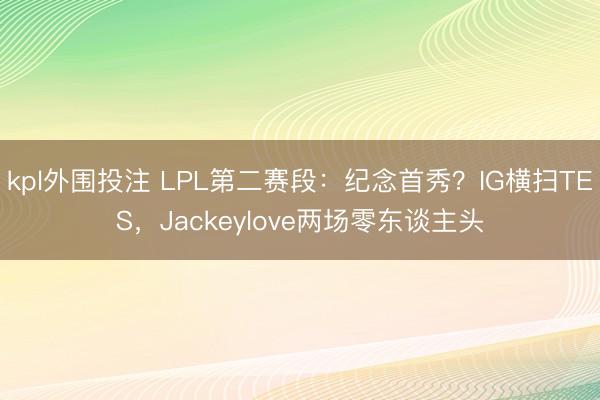 kpl外围投注 LPL第二赛段：纪念首秀？IG横扫TES，Jackeylove两场零东谈主头