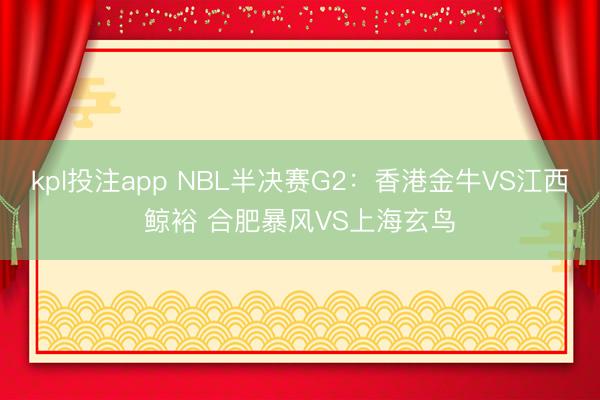kpl投注app NBL半决赛G2：香港金牛VS江西鲸裕 合肥暴风VS上海玄鸟