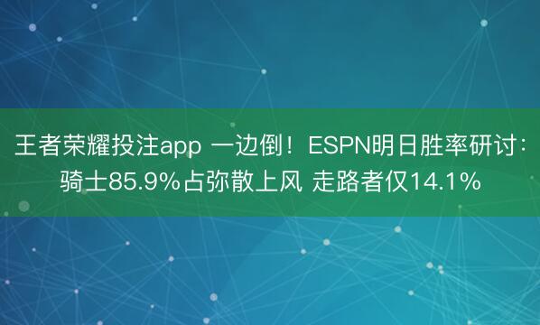 王者荣耀投注app 一边倒！ESPN明日胜率研讨：骑士85.9%占弥散上风 走路者仅14.1%