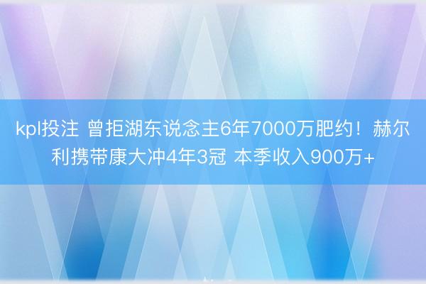 kpl投注 曾拒湖东说念主6年7000万肥约！赫尔利携带康大冲4年3冠 本季收入900万+