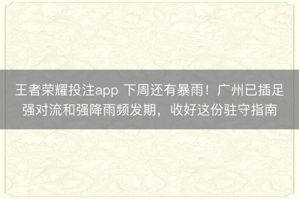 王者荣耀投注app 下周还有暴雨！广州已插足强对流和强降雨频发期，收好这份驻守指南
