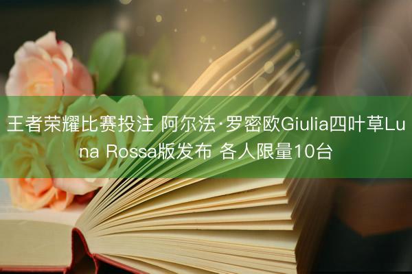 王者荣耀比赛投注 阿尔法·罗密欧Giulia四叶草Luna Rossa版发布 各人限量10台