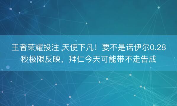王者荣耀投注 天使下凡!要不是诺伊尔0.28秒极限反映,拜仁今天可能带不走告成