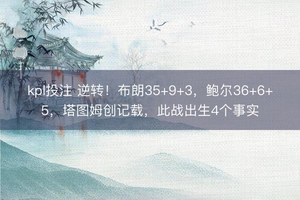 kpl投注 逆转！布朗35+9+3，鲍尔36+6+5，塔图姆创记载，此战出生4个事实