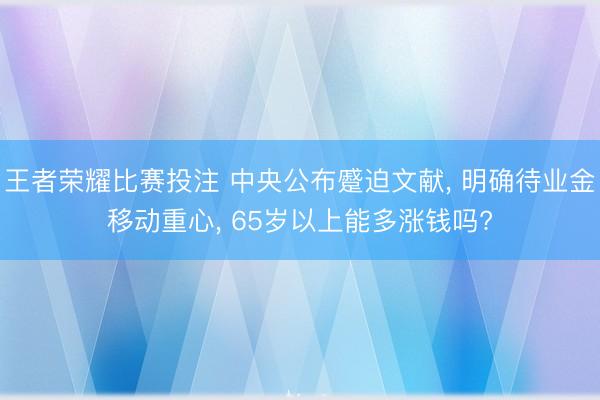王者荣耀比赛投注 中央公布蹙迫文献， 明确待业金移动重心， 65岁以上能多涨钱吗?