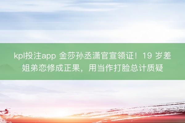 kpl投注app 金莎孙丞潇官宣领证！19 岁差姐弟恋修成正果，用当作打脸总计质疑
