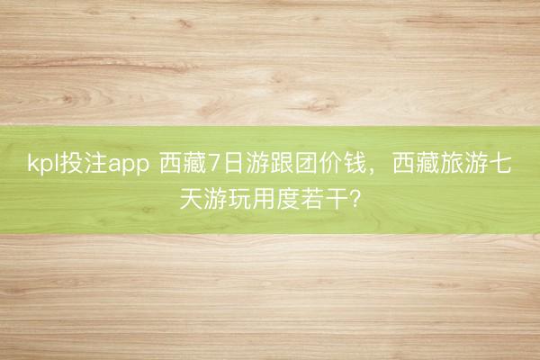 kpl投注app 西藏7日游跟团价钱,西藏旅游七天游玩用度若干?