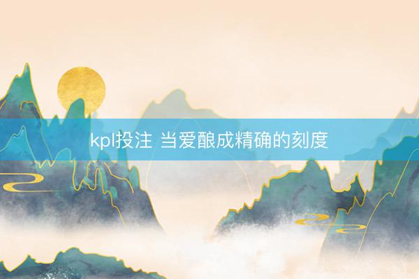 kpl投注 当爱酿成精确的刻度