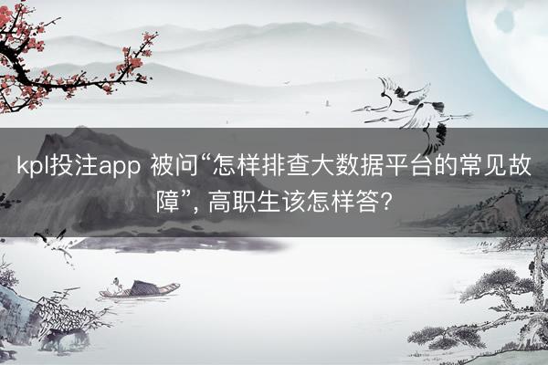 kpl投注app 被问“怎样排查大数据平台的常见故障”， 高职生该怎样答?