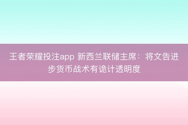 王者荣耀投注app 新西兰联储主席:将文告进步货币战术有诡计透明度