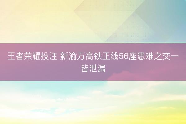 王者荣耀投注 新渝万高铁正线56座患难之交一皆泄漏
