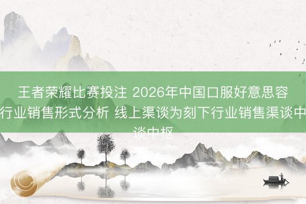 王者荣耀比赛投注 2026年中国口服好意思容品行业销售形式分析 线上渠谈为刻下行业销售渠谈中枢