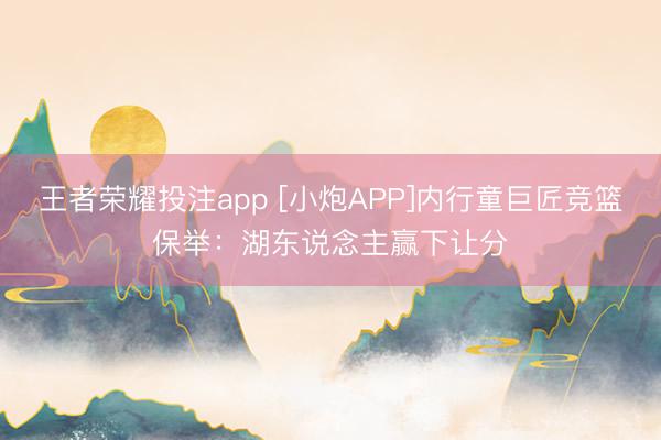 王者荣耀投注app [小炮APP]内行童巨匠竞篮保举：湖东说念主赢下让分