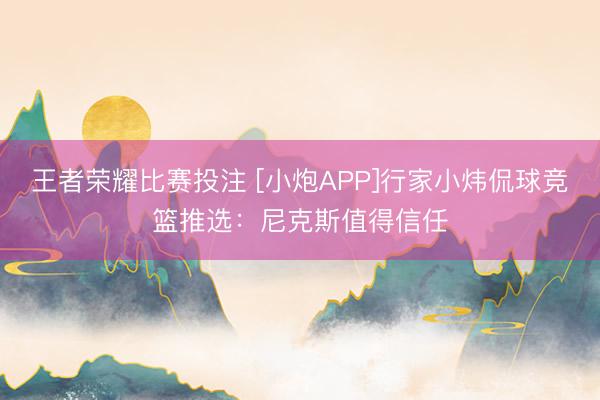 王者荣耀比赛投注 [小炮APP]行家小炜侃球竞篮推选：尼克斯值得信任