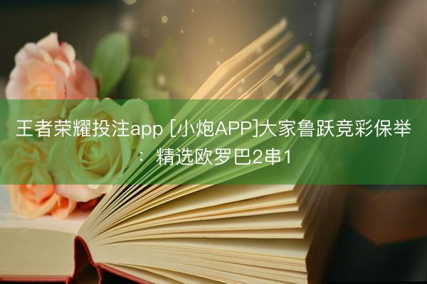 王者荣耀投注app [小炮APP]大家鲁跃竞彩保举：精选欧罗巴2串1