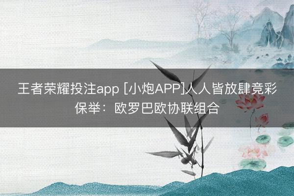 王者荣耀投注app [小炮APP]人人皆放肆竞彩保举：欧罗巴欧协联组合