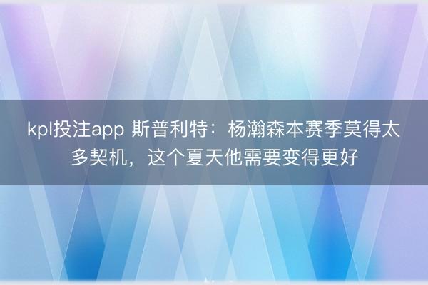 kpl投注app 斯普利特:杨瀚森本赛季莫得太多契机,这个夏天他需要变得更好